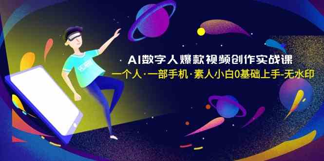 （8954期）AI数字人爆款视频创作实战课，一个人·一部手机·素人小白0基础上手-无水印-副业库