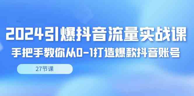 （8951期）2024引爆·抖音流量实战课，手把手教你从0-1打造爆款抖音账号（27节）-副业库