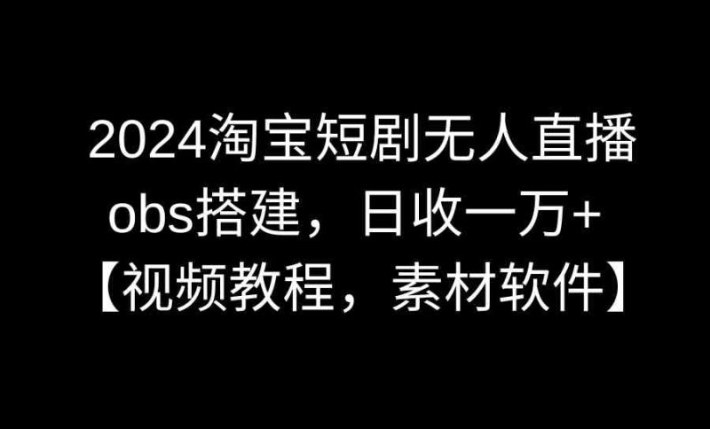 （8985期）2024淘宝短剧无人直播3.0，obs搭建，日收一万+，【视频教程，附素材软件】-副业库