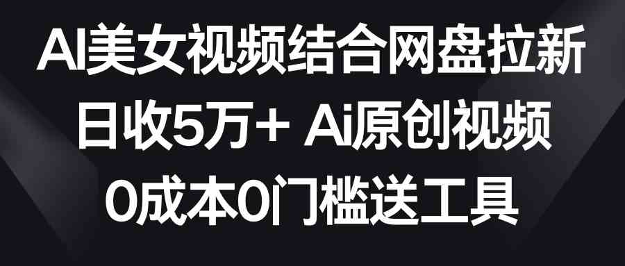 （8997期）AI美女视频结合网盘拉新，日收5万+两分钟一条Ai原创视频，0成本0门槛送工具-副业库