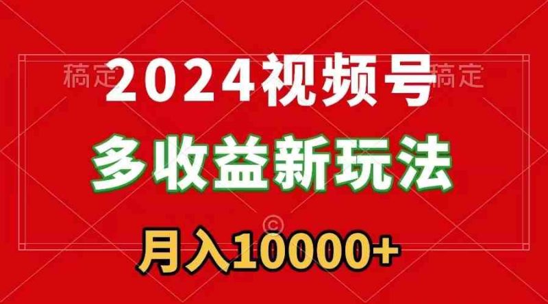 （8994期）2024视频号多收益新玩法，每天5分钟，月入1w+，新手小白都能简单上手-副业库