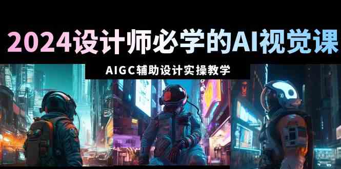 （8992期）2024设计师必学的AI视觉课：AIGC辅助设计实操教学（66节课）-副业库