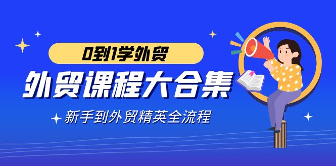 （9017期）外贸-课程大合集，0到1学外贸，新手到外贸精英全流程（180节课）-副业库