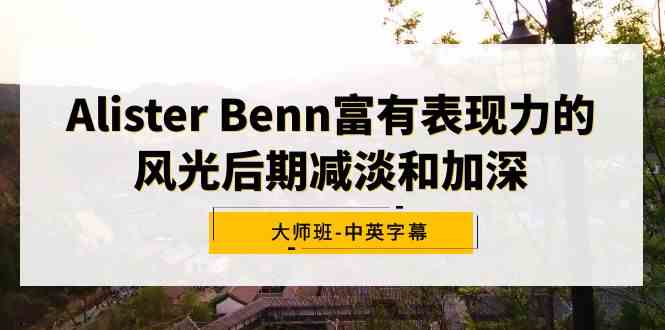 （9035期）Alister Benn富有表现力的风光后期减淡和加深大师班-中英字幕-副业库
