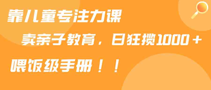 （9050期）靠儿童专注力课程售卖亲子育儿课程，日暴力狂揽1000+，喂饭手册分享-副业库