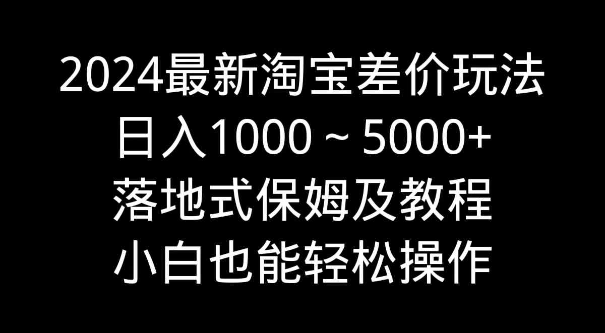 （9055期）2024最新淘宝差价玩法，日入1000～5000+落地式保姆及教程 小白也能轻松操作-副业库