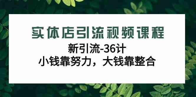 （9048期）实体店引流视频课程，新引流-36计，小钱靠努力，大钱靠整合（48节-无水印）-副业库