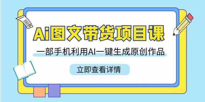 （9052期）Ai图文带货项目课，一部手机利用AI一键生成原创作品（22节课）-副业库
