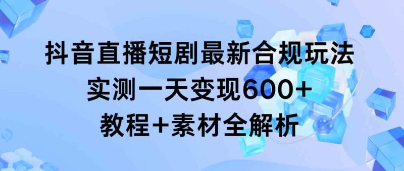 （9113期）抖音直播短剧最新合规玩法，实测一天变现600+，教程+素材全解析-副业库