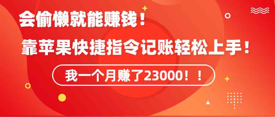 （9118期）《会偷懒就能赚钱！靠苹果快捷指令自动记账轻松上手，一个月变现23000！》-副业库