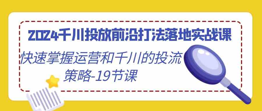（9123期）2024千川投放前沿打法落地实战课，快速掌握运营和千川的投流策略-19节课-副业库