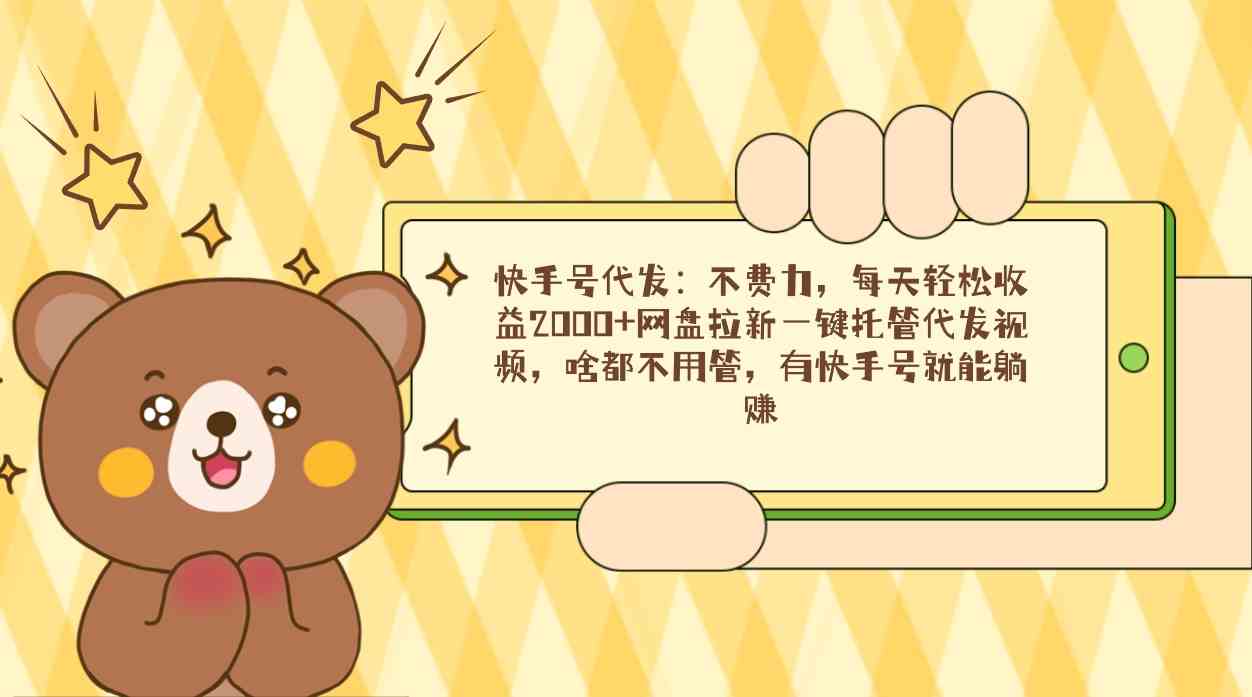 （9092期）快手号代发：不费力，每天轻松收益2000+网盘拉新一键托管代发视频，啥都…-副业库