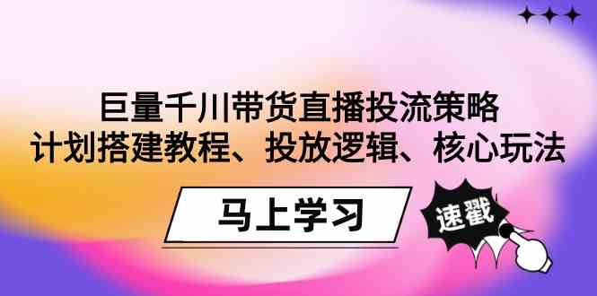 （9148期）巨量千川带货直播投流策略：计划搭建教程、投放逻辑、核心玩法！-副业库