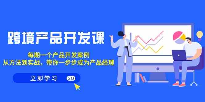 （9137期）跨境产品-开发课，每期一个产品开发案例，从方法到实战，带你成为产品经理-副业库