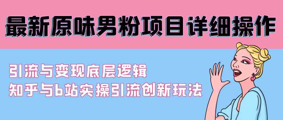 （9158期）最新原味男粉项目详细操作 引流与变现底层逻辑+知乎与b站实操引流创新玩法-副业库