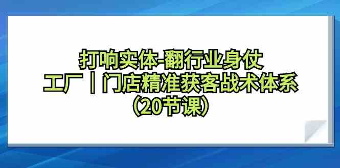 （9153期）打响实体-翻行业身仗，​工厂｜门店精准获客战术体系（20节课）-副业库