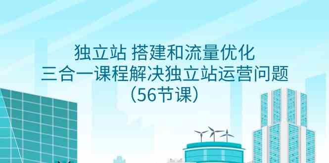 （9156期）独立站 搭建和流量优化，三合一课程解决独立站运营问题（56节课）-副业库