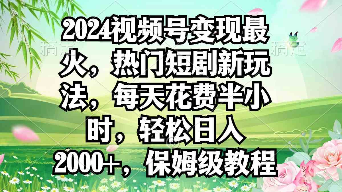 （9161期）2024视频号变现最火，热门短剧新玩法，每天花费半小时，轻松日入2000+，…-副业库