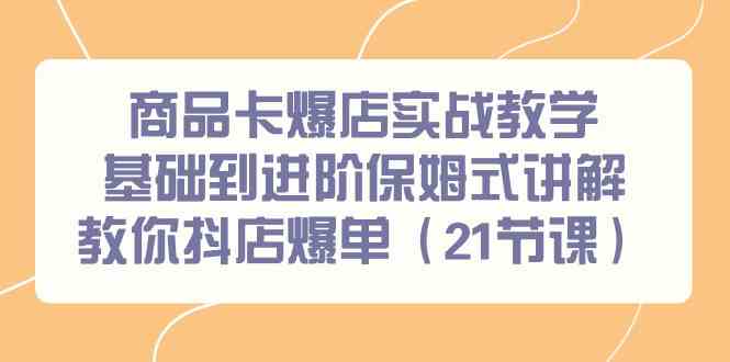（9172期）商品卡爆店实战教学，基础到进阶保姆式讲解教你抖店爆单（21节课）-副业库