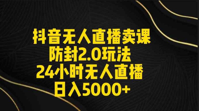 （9186期）抖音无人直播卖课防封2.0玩法 打造日不落直播间 日入5000+附直播素材+音频-副业库