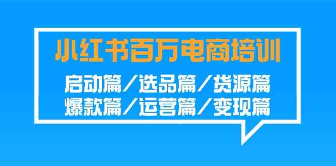 （9206期）小红书-百万电商培训班：启动篇/选品篇/货源篇/爆款篇/运营篇/变现篇-副业库