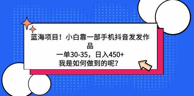 （9182期）蓝海项目！小白靠一部手机抖音发发作品，一单30-35，日入450+，我是如何…-副业库