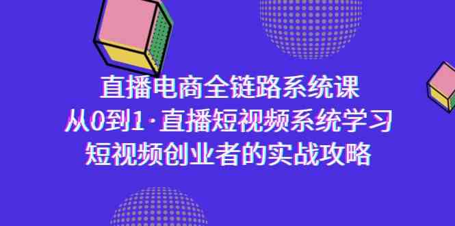 （9175期）直播电商-全链路系统课，从0到1·直播短视频系统学习，短视频创业者的实战-副业库