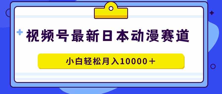 （9176期）视频号日本动漫蓝海赛道，100%原创，小白轻松月入10000＋-副业库