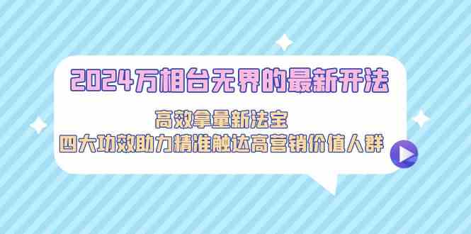 （9192期）2024万相台无界的最新开法，高效拿量新法宝，四大功效助力精准触达高营…-副业库