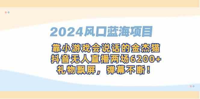 （9205期）2024风口蓝海项目，靠小游戏会说话的金杰猫，抖音无人直播两场6200+，礼…-副业库