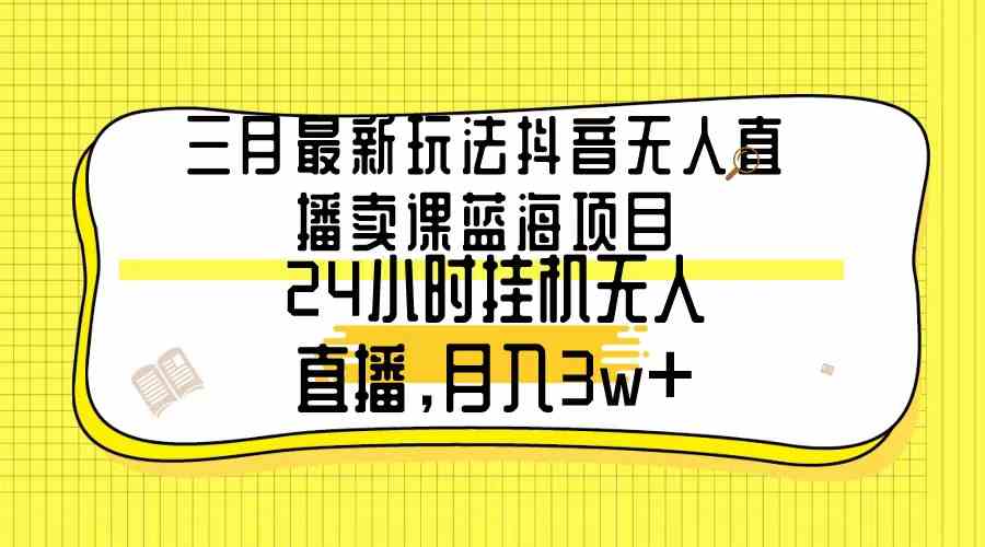 （9229期）三月最新玩法抖音无人直播卖课蓝海项目，24小时无人直播，月入3w+-副业库