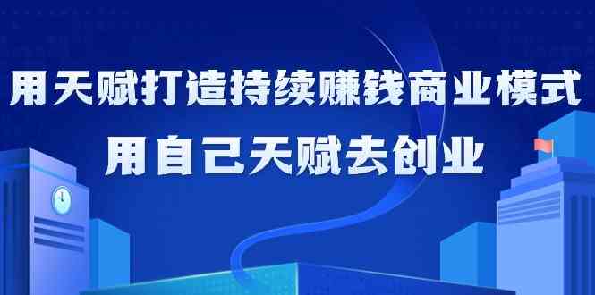 （9193期）如何利用天赋打造持续赚钱商业模式，用自己天赋去创业（21节课无水印）-副业库