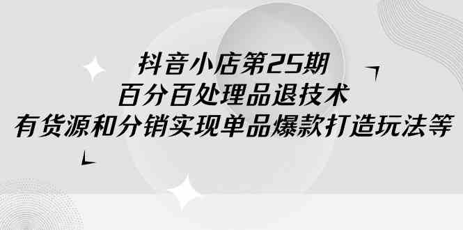 （9255期）抖音小店-第25期，百分百处理品退技术，有货源和分销实现单品爆款打造玩法-副业库