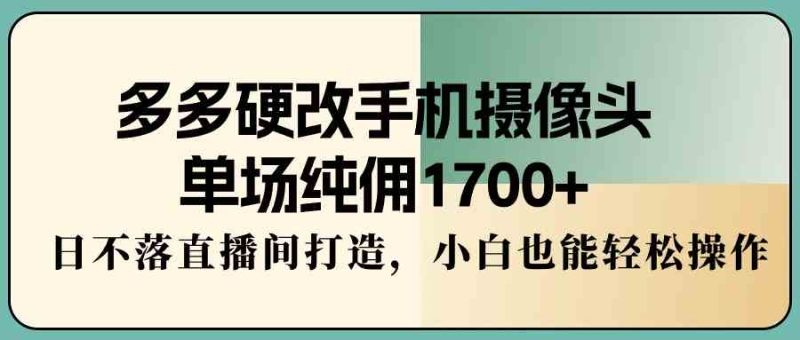 (9228期)多多硬改手机摄像头,单场纯佣1700+,日不落直播间打造,小白也能轻松操作-副业库