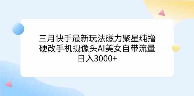 （9247期）三月快手最新玩法磁力聚星纯撸，硬改手机摄像头AI美女自带流量日入3000+…-副业库