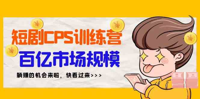 （9257期）短剧CPS特训营，百亿市场规模，新手可躺赚的项目（35节）-副业库