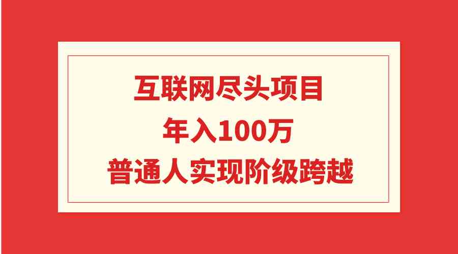 （9250期）互联网尽头项目：年入100W，普通人实现阶级跨越-副业库