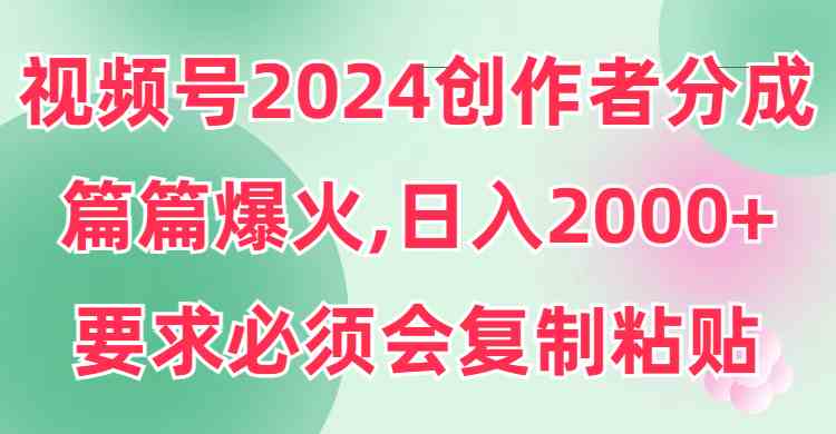 （9292期）视频号2024创作者分成，片片爆火，要求必须会复制粘贴，日入2000+-副业库