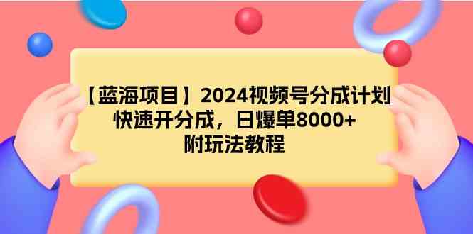 （9308期）【蓝海项目】2024视频号分成计划，快速开分成，日爆单8000+，附玩法教程-副业库