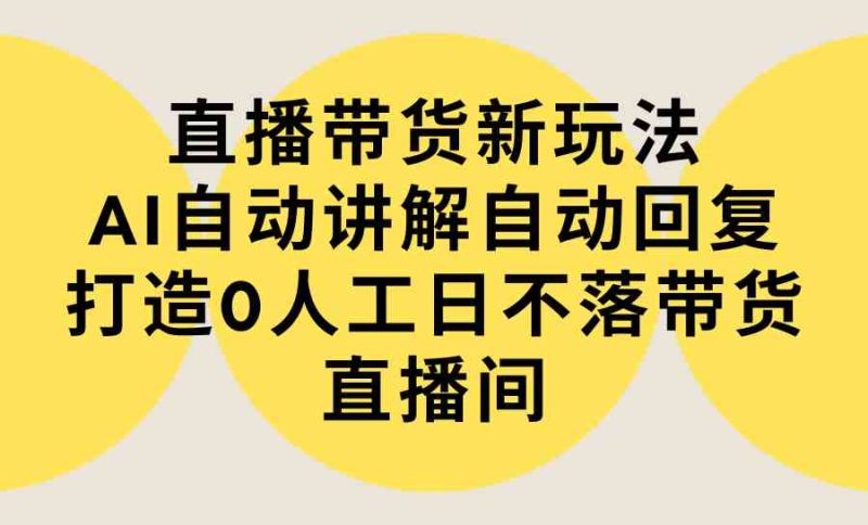 (9328期)直播带货新玩法,AI自动讲解自动回复 打造0人工日不落带货直播间-教程+软件-副业库