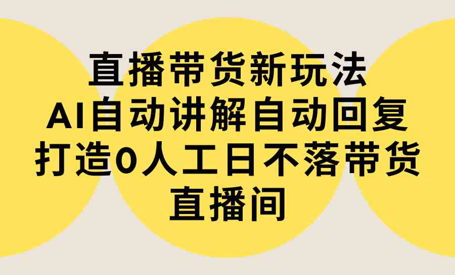 （9328期）直播带货新玩法，AI自动讲解自动回复 打造0人工日不落带货直播间-教程+软件-副业库
