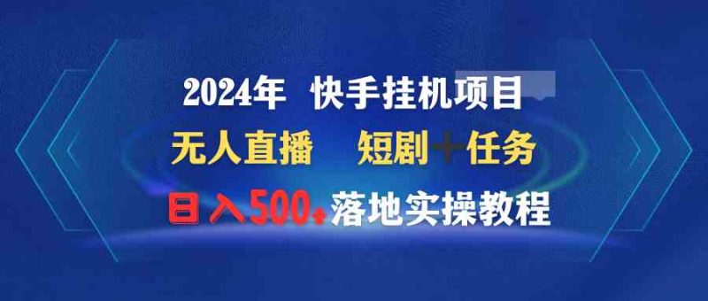 (9341期)2024年 快手挂机项目无人直播 短剧+任务日入500+落地实操教程-副业库