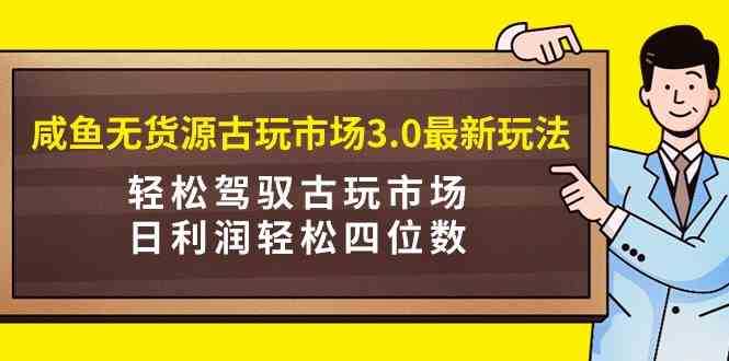 （9337期）咸鱼无货源古玩市场3.0最新玩法，轻松驾驭古玩市场，日利润轻松四位数！…-副业库