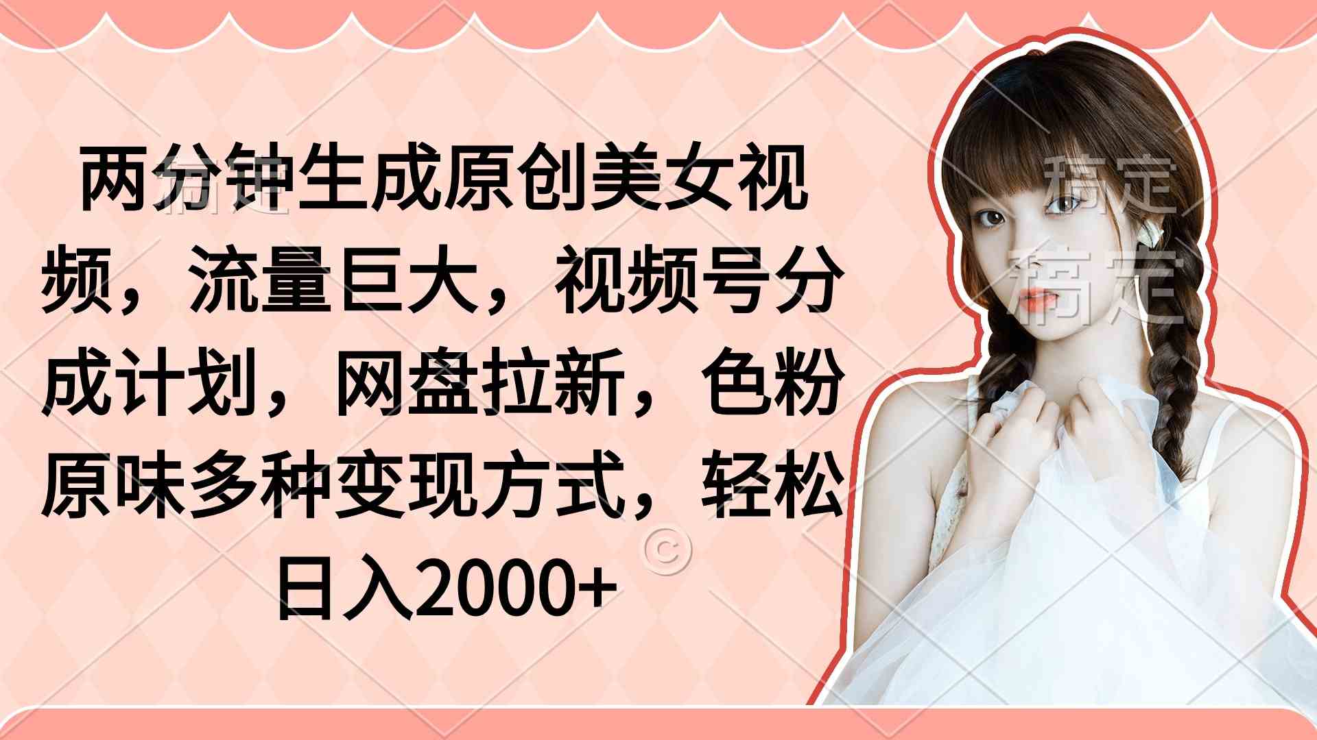 （9347期）两分钟生成原创美女视频，流量巨大，视频号分成计划，网盘拉新，色粉原…-副业库