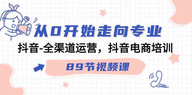 （9353期）从0开始走向专业，抖音-全渠道运营，抖音电商培训（89节视频课）-副业库