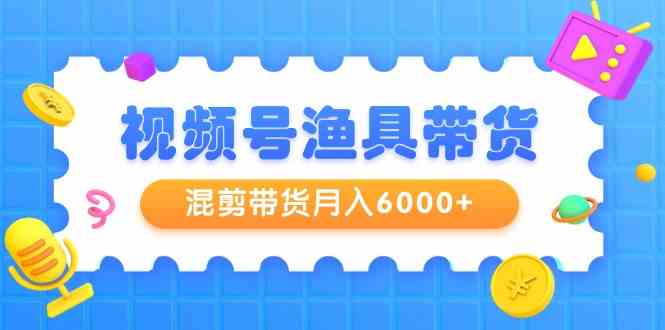 （9371期）视频号渔具带货，混剪带货月入6000+，起号剪辑选品带货-副业库