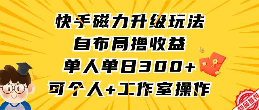 （9368期）快手磁力升级玩法，自布局撸收益，单人单日300+，个人工作室均可操作-副业库