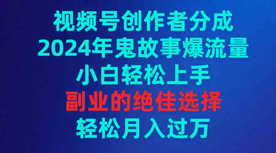 （9385期）视频号创作者分成，2024年鬼故事爆流量，小白轻松上手，副业的绝佳选择…-副业库