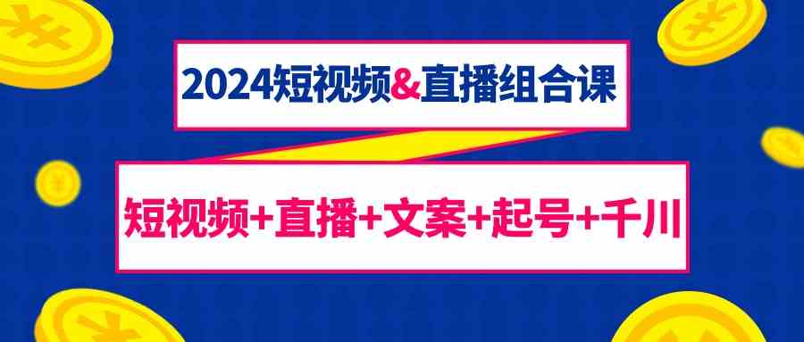 （9426期）2024短视频&直播组合课：短视频+直播+文案+起号+千川（67节课）-副业库