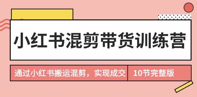 （9454期）小红书混剪带货训练营，通过小红书搬运混剪，实现成交（10节课完结版）-副业库